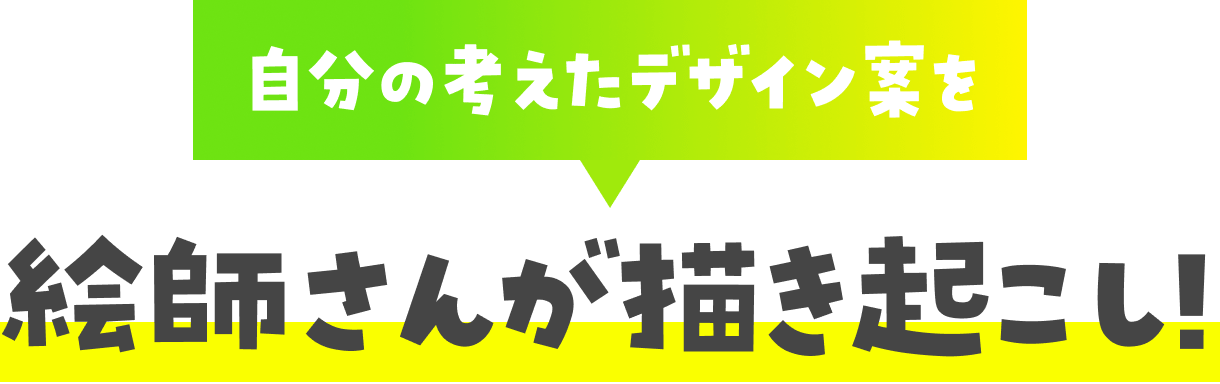 自分の考えたデザイン案を絵師さんが描き起こし!